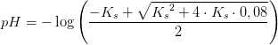 pH=-\log\left ( \frac{-K_s+\sqrt{{K_{s}}^{2}+4\cdot K_s\cdot 0,08}}{2} \right )
