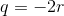 q=-2r