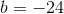 b=-24