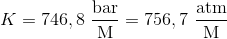K = 746,8\ \frac{\textup{bar}}{\textup{M}}=756,7 \ \frac{\textup{atm}}{\textup{M}}