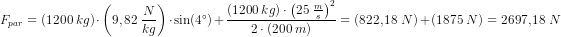 \! \! \! \! \! \! \! \! \! \! \! \! \! \! \! \! \! \!\! \! \! \! \! \! \! \! \! \! \! \! \! \! \! \! \! \! \! \! \! \! \! \! \! \! \! \! \! \! \! \! \! \! \! \! \! \! \! \! \! \! \! \! \! \! \! \! \! F_{par}=\left ( 1200\; kg \right )\cdot \left ( 9,82\; \frac{N}{kg} \right )\cdot \sin(4^{\circ})+\frac{\left ( 1200\; kg \right )\cdot \left ( 25\; \frac{m}{s} \right )^2}{2\cdot \left ( 200\; m \right )}=(822,18\; N)+(1875\; N)=2697,18\; N