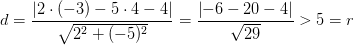 d=\frac{\left | 2\cdot (-3)-5\cdot 4-4 \right |}{\sqrt{2^2+(-5)^2}}=\frac{\left | -6-20-4 \right |}{\sqrt{29}}>5=r