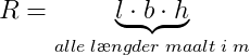 R=\underset{alle\; l\ae ngder \; maa lt\; i\; m}{\underbrace{l\cdot b\cdot h}}