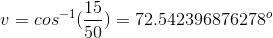 v=cos^{-1}(\frac{15}{50})=72.542396876278^o