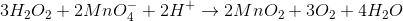 3H_{2} O_{2}+ 2MnO_{4}^{-}+2H^{+}\rightarrow 2MnO_{2}+3O_{2}+4H_{2}O