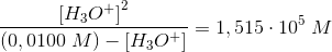 \frac{\left [ H_3O^+ \right ]^2}{\left (0,0100\; M \right )-\left [ H_3O^+ \right ]}=1,515\cdot 10^{5}\; M