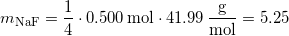 \small m_{\mathrm{NaF}}=\mathrm{\dfrac{1}{4}\cdot0.500\, mol\cdot41.99\,\dfrac{g}{mol}}=5.25