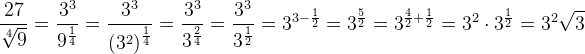 \frac{27}{\sqrt[4]{9}}=\frac{3^3}{9^{\frac{1}{4}}}=\frac{3^3}{\left (3^2 \right )^{\frac{1}{4}}}=\frac{3^3}{3^{\frac{2}{4}}}=\frac{3^3}{3^{\frac{1}{2}}}=3^{3-\frac{1}{2}}=3^{\frac{5}{2}}=3^{\frac{4}{2}+\frac{1}{2}}=3^2\cdot 3^{\frac{1}{2}}=3^2\sqrt{3}
