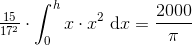 \tfrac{15}{17^2}\cdot \int_{0}^{h}x\cdot x^2\; \mathrm{d}x=\frac{2000}{\pi }