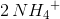 2\, N{H_4}^{+}