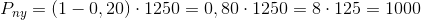 P_{ny}=\left ( 1-0,20 \right )\cdot 1250=0,80\cdot 1250=8\cdot 125=1000