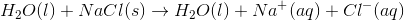 H_{2}O(l)+ NaCl(s)\rightarrow H_{2}O(l)+Na^{+}(aq)+Cl^{-}(aq)