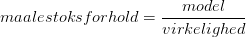 m aa lestoksforhold=\frac{model}{virkelighed}
