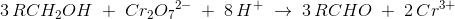 3\, RCH_2OH\; +\; Cr_2{O_{7}}^{2-}\; +\; 8\, H^+\; \rightarrow \; 3\, RCHO\; +\; 2\, Cr^{3+}