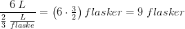 \frac{6\;L}{\frac{2}{3}\;\tfrac{L}{flaske}}=\left (6\cdot \tfrac{3}{2} \right )flasker=9\; flasker