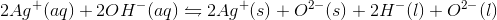 2Ag^+ (aq)+2OH^-(aq) \leftrightharpoons 2Ag^+(s)+O^2^{-}(s)+2H^-(l)+O^2^{-}(l)