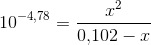 10^{-4{,}78}=\frac{x^2}{0{,}102-x}