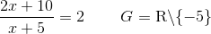 \frac{2x+10}{x+5}=2\; \; \; \; \; \; \; \; G=\textup{R}\backslash\{-5\}