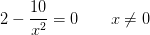2-\frac{10}{x^2}=0\; \; \; \; \; \; \; x\neq0