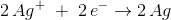 2\,Ag^+\;+ \;2\,e^- \rightarrow 2\,Ag