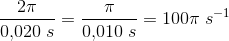 \frac{2\pi}{0{,}020\;s}=\frac{\pi}{0{,}010\;s}=100\pi\;s^{-1}