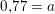\small 0{,}77=a