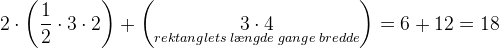 2\cdot \left ( \frac{1}{2} \cdot 3\cdot 2\right )+\left ( \underset{rektanglets\; l\ae ngde\; gange\; bredde}{3\cdot 4} \right )=6+12=18
