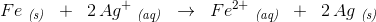 Fe\; _{\textit{(s)}}\; \; +\; \; 2\, Ag^+\; _{\textit{(aq)}}\; \; \rightarrow \; \; Fe^{2+}\; _{\textit{(aq)}}\; \; +\; \; 2\, Ag\; _{\textit{(s)}}