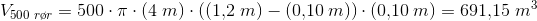 V_{500\; r\o r}=500\cdot \pi \cdot (4\; m)\cdot ((1{,}2\; m)-(0{,}10\: m))\cdot (0{,}10\: m)=691{,}15\; m^3