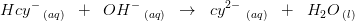 Hcy^-\, _{(aq)} \; \; +\; \; OH^-\, _{(aq)}\; \; \rightarrow \; \; cy^{2-}\,\, _{(aq)} \; \; +\; \; H_2O\, _{(l)}