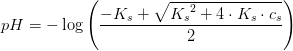 pH=-\log\left (\frac{-K_s+\sqrt{{K_s}^2+4\cdot K_s\cdot c_s}}{2}\right)