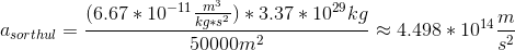 a_{sorthul}=\frac{(6.67*10^{-11}\frac{m^3}{kg*s^2})*3.37*10^{29}kg}{50000m^2}\approx 4.498*10^{14}\frac{m}{s^2}