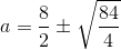 a=\frac{8}{2}\pm\sqrt{\frac{84}{4}}
