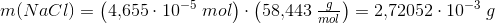 m(NaCl)=\left (4{,}655\cdot 10^{-5}\; mol \right )\cdot \left ( 58{,}443\; \tfrac{g}{mol} \right )=2{,}72052\cdot 10^{-3}\; g