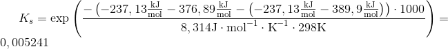 K_s=\exp \left ( \frac{-\left ( -237,13\frac{\textup{kJ}}{\textup{mol}} -376,89\frac{\textup{kJ}}{\textup{mol}} -\left (-237,13\frac{\textup{kJ}}{\textup{mol}}-389,9\frac{\textup{kJ}}{\textup{mol}} \right )\right )\cdot 1000}{8,314\textup{J}\cdot \textup{mol}^{-1}\cdot \textup{K}^{-1} \cdot 298\textup{K}}\right )=0,005241