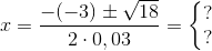 x={-(-3)\pm\sqrt{18} \over 2\cdot 0,03}=\left\{\begin{matrix} ?\\? \end{matrix}\right.