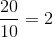\frac{20}{10}=2