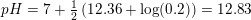 \small \small pH=7+\tfrac{1}{2}\left ( 12{.}36+\log(0{.}2) \right )=12{.}83