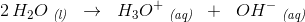 2\, H_2O\; _{\textit{(l)}}\; \; \rightarrow \; \; H_3O^+\; _{\textit{(aq)}}\; \;+\; \; OH^-\; _{\textit{(aq)}}\; \;