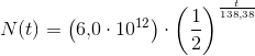N(t)=\left (6{,}0\cdot 10^{12} \right )\cdot\left ( \frac{1}{2} \right )^{\frac{t}{138{,}38}}