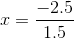x = \frac{-2.5}{1.5}