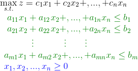 \\ \max_{s.t.} z=c_1x_1+c_2x_2+,...,+c_nx_n\\ \begin{array}{l} {\color{DarkGreen}\ a_{11}x_1+a_{12}x_2+,...,+a_{1n}x_n\leq b_1}\\ {\color{DarkGreen}\ a_{21}x_2+a_{22}x_2+,...,+a_{2n}x_n\leq b_2}\\ {\color{DarkGreen}\ \ \ \ \ \ \ \ \ \vdots\ \ \ \ \ \ \ \ \ \ \vdots\ \ \ \ \ \ \vdots}\\ {\color{DarkGreen}a_{m1}x_1+a_{m2}x_2+,...,+a_{mn}x_n\leq b_m}\\ {\color{Blue} x_1,x_2,...,x_n\geq 0} \end{array}\\