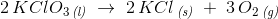 2\, KClO_3\, _{\textit{(l)}}\; \rightarrow \; 2\, KCl\, _{\textit{(s)}}\; +\; 3\, O_2\, _{\textit{(g)}}