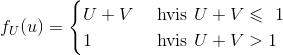 f_U(u)=\begin{cases} U+V & \text{ hvis } U+V \leqslant \1 \\ 1& \text{ hvis } U+V> 1 \end{cases}