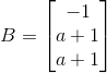 B=\begin{bmatrix} -1\\ a+1\\ a+1 \end{bmatrix}