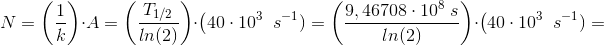 N = \left ( \frac{1}{k} \right )\cdot A=\left ( \frac{T_{1/2}}{ln(2)} \right )\cdot \left ( 40\cdot 10^{3} \right\; s^{-1} )=\left ( \frac{9,46708\cdot 10^8\; s}{ln(2)} \right )\cdot \left ( 40\cdot 10^{3} \right\; s^{-1} )=