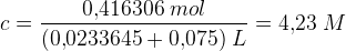 c=\frac{0{,}416306\; mol}{(0{,}0233645+0{,}075)\; L}=4{,}23\; M