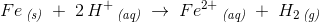 Fe\, _{\textit{(s)}}\; +\; 2\, H^+\, _\textit{(aq)}\; \rightarrow \; Fe^{ 2+}\, _{\textit{(aq)}}\;+\; H_2\, _{\textit{(g)}}