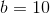 b=10