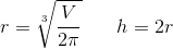 r=\sqrt[3]{\frac{V}{2\pi }}\: \: \: \: \: \: \: \: h=2r